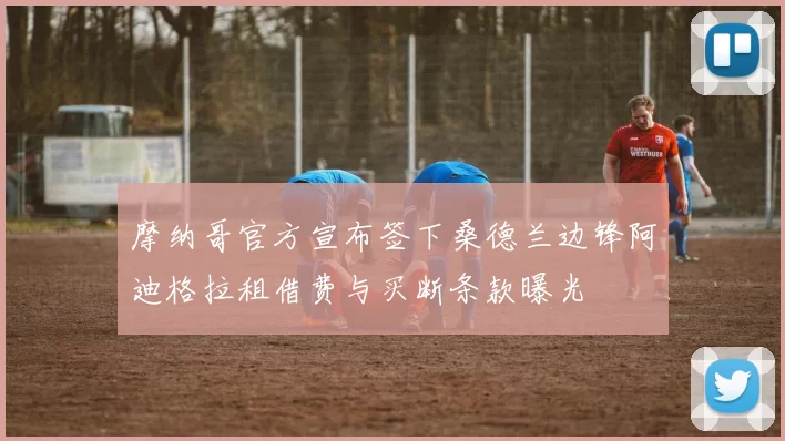 摩纳哥官方宣布签下桑德兰边锋阿迪格拉租借费与买断条款曝光
