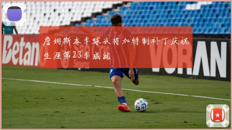 詹姆斯本季球衣将加特制补丁庆祝生涯第23季成就