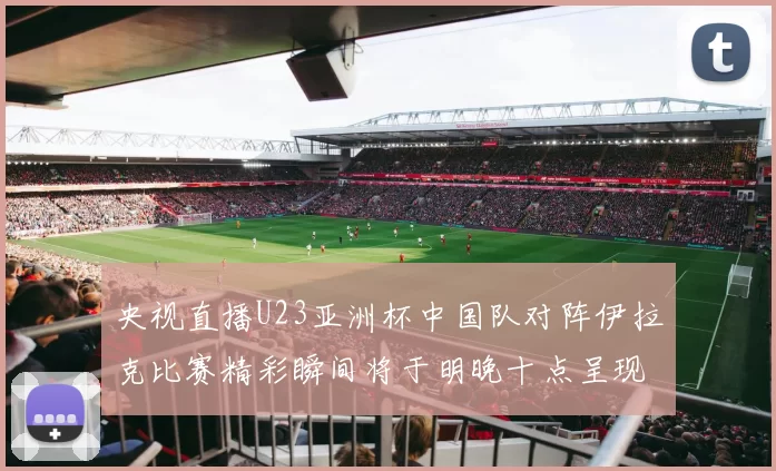 央视直播U23亚洲杯中国队对阵伊拉克比赛精彩瞬间将于明晚十点呈现