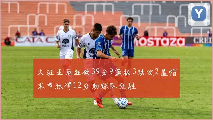 文班亚马狂砍39分9篮板3助攻2盖帽末节独得12分助球队致胜