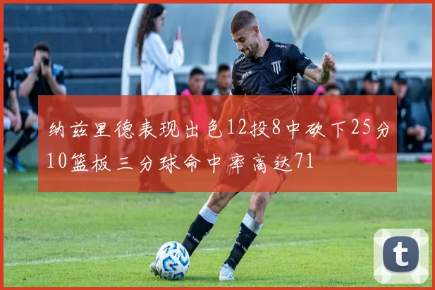 纳兹里德表现出色12投8中砍下25分10篮板三分球命中率高达71