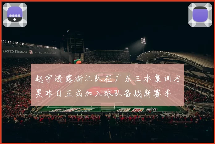 赵宇透露浙江队在广东三水集训方昊昨日正式加入球队备战新赛季