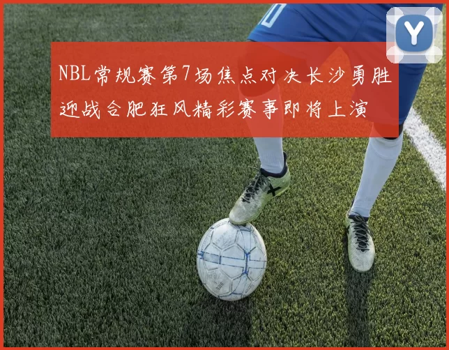 NBL常规赛第7场焦点对决长沙勇胜迎战合肥狂风精彩赛事即将上演