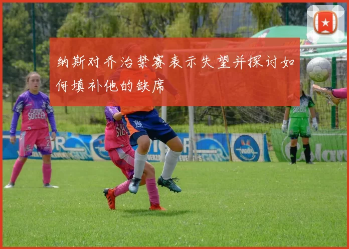 纳斯对乔治禁赛表示失望并探讨如何填补他的缺席