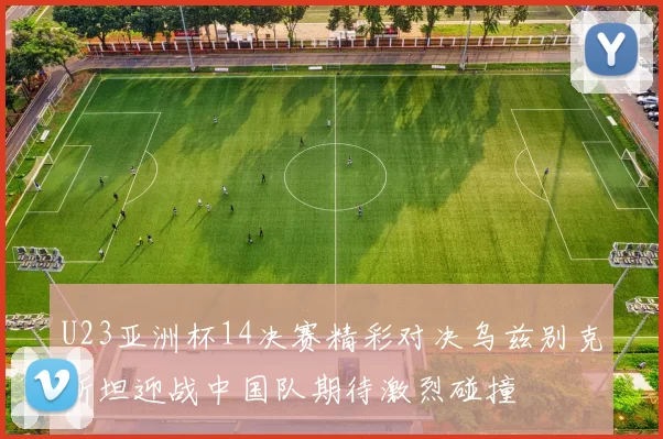 U23亚洲杯14决赛精彩对决乌兹别克斯坦迎战中国队期待激烈碰撞