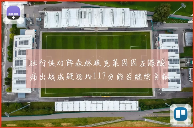 独行侠对阵森林狼克莱因因左膝酸痛出战成疑场均117分能否继续贡献