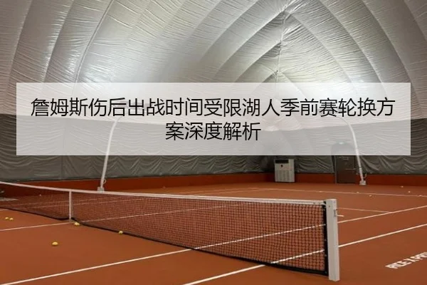 詹姆斯伤后出战时间受限湖人季前赛轮换方案深度解析 - yibeisports