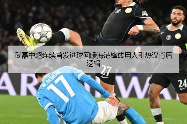 武磊中超连续首发进球回暖海港锋线用人引热议背后逻辑 - yibeisports