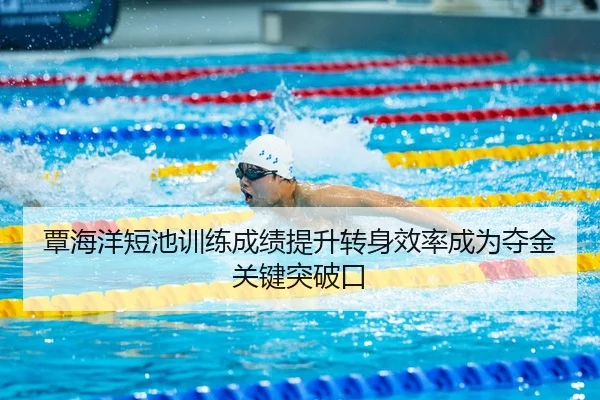 覃海洋短池训练成绩提升转身效率成为夺金关键突破口 - yibeisports