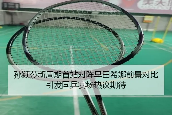 孙颖莎新周期首站对阵早田希娜前景对比引发国乒赛场热议期待 - yibeisports