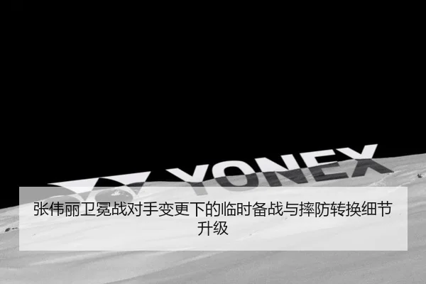 张伟丽卫冕战对手变更下的临时备战与摔防转换细节升级 - yibeisports